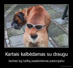 Kartais kalbėdamas su draugu - Jautiesi lyg kažką pasakodamas pasturgaliui