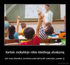 Kartais mokykloje rėkiu klaidingą atsakymą - kad mano klasiokai, norėdami pasirodyti prieš mokytojus, pasako jį.