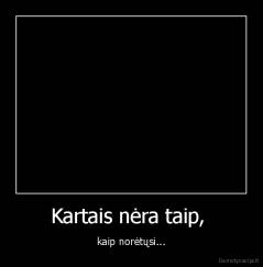 Kartais nėra taip,  - kaip norėtųsi...