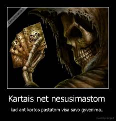 Kartais net nesusimastom  - kad ant kortos pastatom visa savo gyvenima.. 