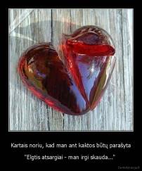 Kartais noriu, kad man ant kaktos būtų parašyta - "Elgtis atsargiai - man irgi skauda..." 