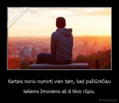 Kartais noriu numirti vien tam, kad pažiūrėčiau - keliems žmonėms aš iš tikro rūpiu.