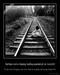 Kartais noriu tiesiog kažką pasidaryti ar numirti - Tik dėl vieno žmogaus, nes noriu žinoti ar jis grįžtų dėl manęs iš labai toli