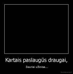 Kartais paslaugūs draugai, -  žiauriai užknisa...