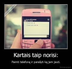 Kartais taip norisi: - Paimti telefoną ir parašyti ką jam jauti.