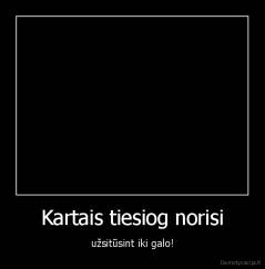Kartais tiesiog norisi - užsitūsint iki galo!