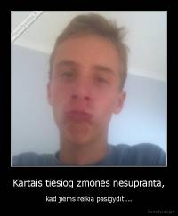 Kartais tiesiog zmones nesupranta, - kad jiems reikia pasigyditi...
