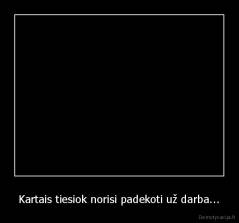 Kartais tiesiok norisi padekoti už darba... - 
