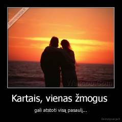 Kartais, vienas žmogus  - gali atstoti visą pasaulį...