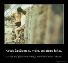 Kartais žaidžiame su meile, bet ateina laikas, - Kai suvokiame, jog norime surimtėti, o tuomet meilė žaidžia su mumis.