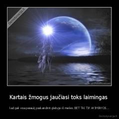 Kartais žmogus jaučiasi toks laimingas  - kad gali visa pasaulį paskandinti glebyje iš meilės. BET TAI TIK AKIMIRKOS...