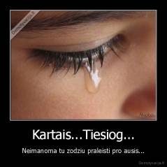Kartais...Tiesiog... - Neimanoma tu zodziu praleisti pro ausis...