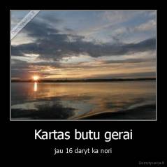Kartas butu gerai - jau 16 daryt ka nori