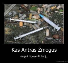 Kas Antras Žmogus - negali išgeventi be jų.