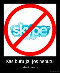 Kas butu jai jos nebutu - Isdvestumem ;/