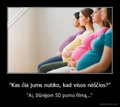 "Kas čia jums nutiko, kad visos nėščios?" - "Ai, žiūrėjom 5D porno filmą..."