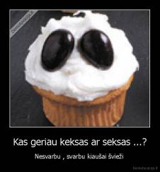 Kas geriau keksas ar seksas ...? - Nesvarbu , svarbu kiaušai švieži 