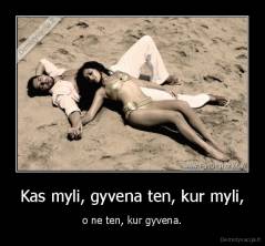 Kas myli, gyvena ten, kur myli, - o ne ten, kur gyvena.