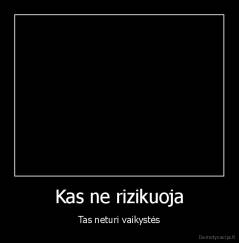 Kas ne rizikuoja - Tas neturi vaikystės