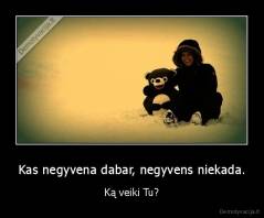 Kas negyvena dabar, negyvens niekada. - Ką veiki Tu?