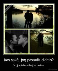 Kas sakė, jog pasaulis didelis? - Jei jį apkabinu dvejom rankom