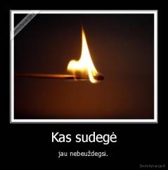 Kas sudegė - jau nebeuždegsi.