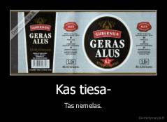 Kas tiesa- - Tas nemelas.