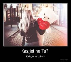 Kas,jei ne Tu?  - Kada,jei ne dabar?