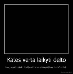 Kates verta laikyti delto - Nes jos gali prajuokinti, užjausti ir suvaryti nagus į kurę nors kūno dalį. 