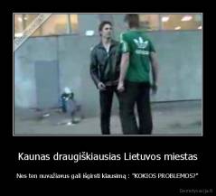 Kaunas draugiškiausias Lietuvos miestas - Nes ten nuvažiavus gali išgirsti klausimą : "KOKIOS PROBLEMOS?"