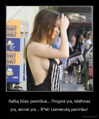Kažką būsiu pamiršusi... Piniginė yra, telefonas - yra, akiniai yra... B*et! Liemenuką pamiršau!