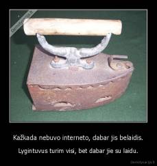 Kažkada nebuvo interneto, dabar jis belaidis. - Lygintuvus turim visi, bet dabar jie su laidu.
