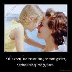 Kažkas nori, kad mama būtų ne tokia griežta, - o kažkas tiesiog nori ją turėti. 