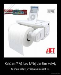 Keičiam? Aš tau b*bį dantim valyt, - tu man liežuvį u*pakaliui šluostit ;D