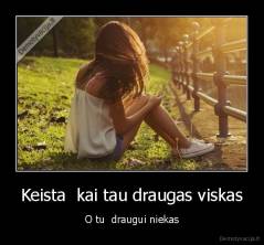 Keista  kai tau draugas viskas - O tu  draugui niekas
