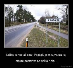 Kelias,kuriuo aš einu, Pagėgių plentu,viskas ką  - matau pastatyta Komskio rimtu .