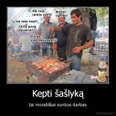 Kepti šašlyką - tai morališkai sunkus darbas