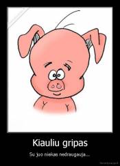 Kiauliu gripas - Su juo niekas nedraugauja...