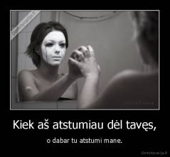 Kiek aš atstumiau dėl tavęs, - o dabar tu atstumi mane.
