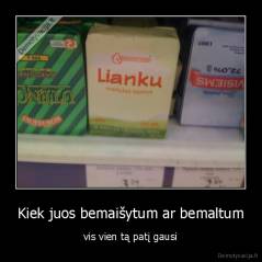Kiek juos bemaišytum ar bemaltum - vis vien tą patį gausi