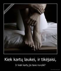 Kiek kartų laukei, ir tikėjaisi, - Ir kiek kartų jis tave nuvylė?