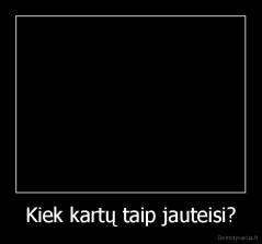 Kiek kartų taip jauteisi? - 