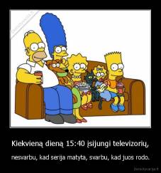 Kiekvieną dieną 15:40 įsijungi televizorių, - nesvarbu, kad serija matyta, svarbu, kad juos rodo.