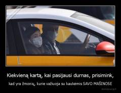 Kiekvieną kartą, kai pasijausi durnas, prisimink, - kad yra žmonių, kurie važiuoja su kaukėmis SAVO MAŠINOSE