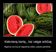 Kiekvieną kartą , kai valgai arbūzą - Pagalvoji, kas bus jei valgydamas sėklas, sulauksi apendicito..