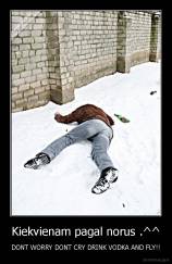 Kiekvienam pagal norus .^^ - DONT WORRY DONT CRY DRINK VODKA AND FLY!!