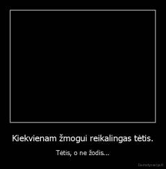 Kiekvienam žmogui reikalingas tėtis. - Tėtis, o ne žodis...