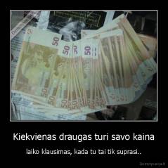 Kiekvienas draugas turi savo kaina - laiko klausimas, kada tu tai tik suprasi..