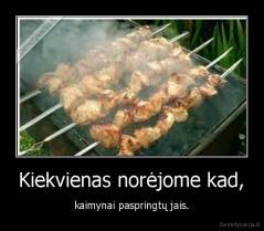 Kiekvienas norėjome kad, - kaimynai paspringtų jais.