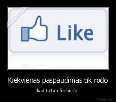 Kiekvienas paspaudimas tik rodo - kad tu turi feisbuk'ą 